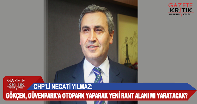 CHP'Lİ NECATİ YILMAZ:GÖKÇEK, GÜVENPARK'A OTOPARK YAPARAK YENİ RANT ALANI MI YARATACAK?