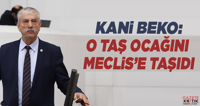 CHP'li Kani Beko:O taş ocağını Meclis'e taşıdı