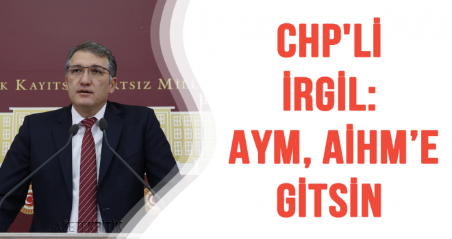 CHP'Lİ İRGİL: AYM, AİHM'E GİTSİN