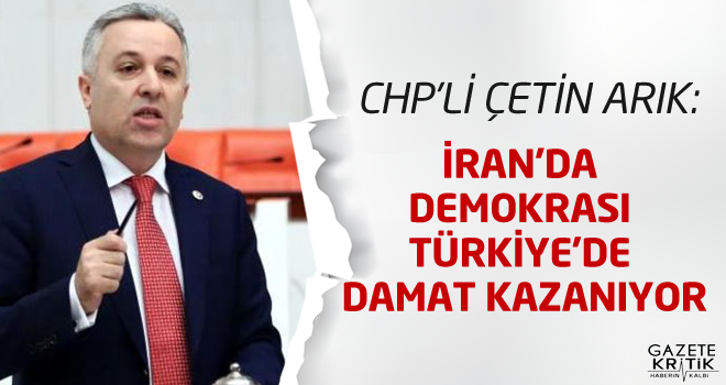 CHP'li Çetin Arık:İran'da demokrasi Türkiye'de damat kazanıyor