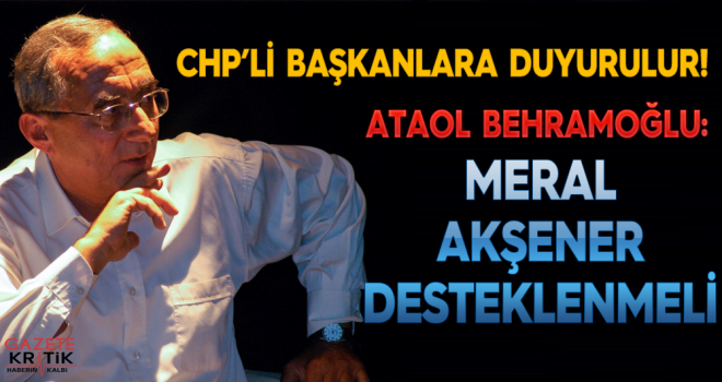 CHP'li BAŞKANLARA DUYURULUR! Ataol Behramoğlu:Meral Akşener desteklenmeli