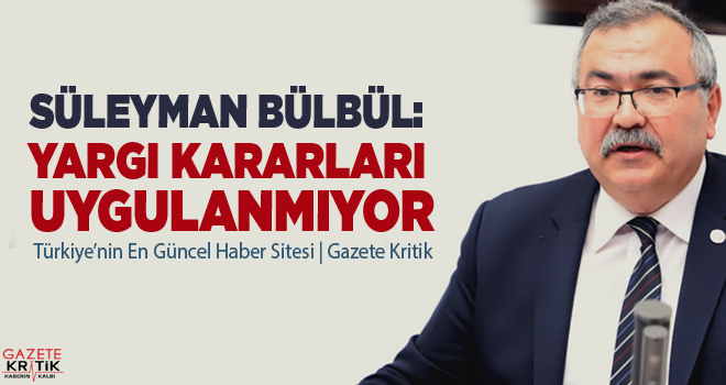 CHP'Lİ SÜLEYMAN BÜLBÜL:YARGI KARARLARI UYGULANMIYOR