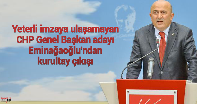 Yeterli imzaya ulaşamayan CHP Genel Başkan adayı Eminağaoğlu'ndan kurultay çıkışı