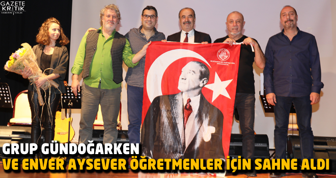 GRUP GÜNDOĞARKEN VE ENVER AYSEVER ÖĞRETMENLER İÇİN SAHNE ALDI