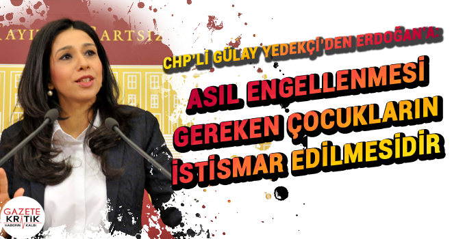 CHP'Lİ YEDEKCİ'DEN ERDOĞAN'A :ASIL ENGELLENMESİ GEREKEN ÇOCUKLARIN İSTİSMAR EDİLMESİDİR