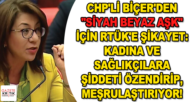 CHP'Lİ BİÇER'DEN SİYAH BEYAZ AŞK İÇİN RTÜK'E ŞİKAYET: KADINA VE SAĞLIKÇILARA ŞİDDETİ ÖZENDİRİP, MEŞRULAŞTIRIYOR!