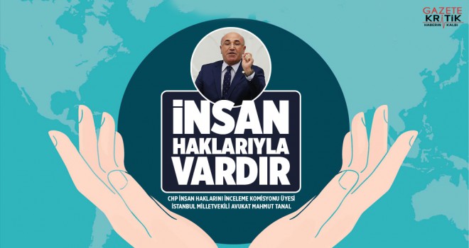 CHP İNSAN HAKLARINI İNCELEME KOMİYONU ÜYESİ İSTANBUL MİLLETVEKİLİ AVUKAT MAHMUT TANAL: İNSAN HAKLARIYLA VARDIR