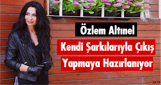 Özlem Altınel Kendi Şarkılarıyla Çıkış Yapmaya Hazırlanıyor