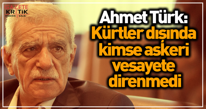 Ahmet Türk: Kürtler dışında kimse askeri vesayete direnmedi