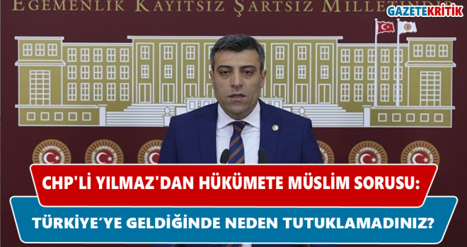 CHP'li Yılmaz'dan hükümete Müslim sorusu: Niye tutuklamadınız?