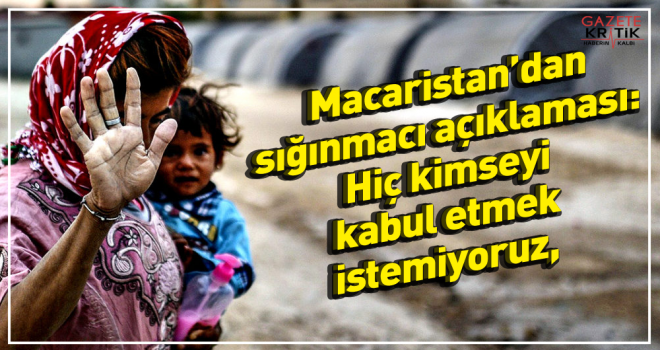 Macaristan'dan sığınmacı açıklaması: Hiç kimseyi kabul etmek istemiyoruz, edemeyiz