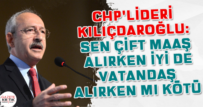 CHP Lideri Kılıçdaroğlu: Sen çift maaş alırken iyi de vatandaş alırken mi kötü