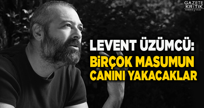 Levent Üzümcü: Birçok masumun canını yakacaklar