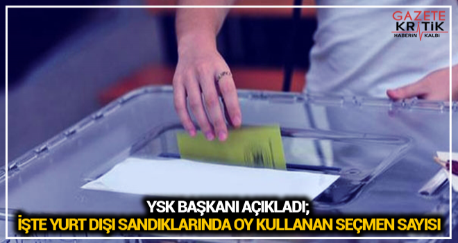 YSK Başkanı açıkladı; işte yurt dışı sandıklarında oy kullanan seçmen sayısı