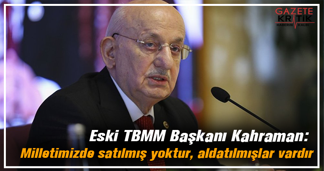 Eski TBMM Başkanı Kahraman: Milletimizde satılmış yoktur, aldatılmışlar vardır