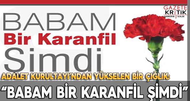 ADALET KURULTAYI'NDAN YÜKSELEN BİR ÇIĞLIK: 'BABAM BİR KARANFİL ŞİMDİ'