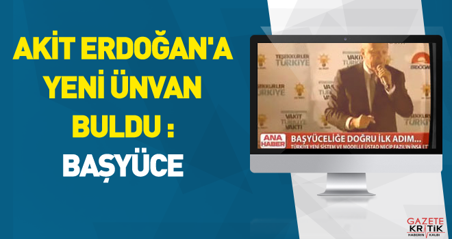 AKİT ERDOĞAN'A YENİ ÜNVAN BULDU : BAŞYÜCE