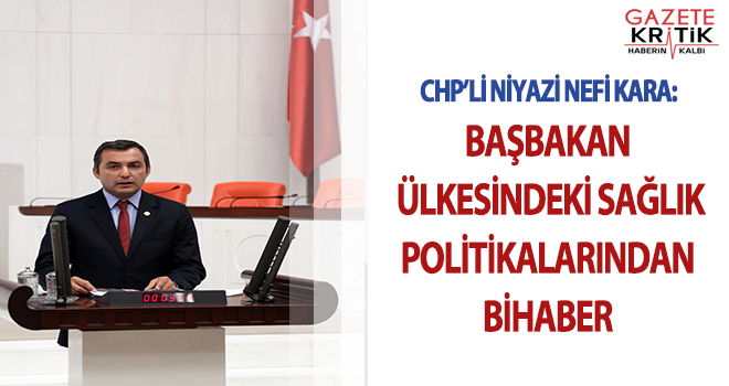 CHP'Lİ NEFİ KARA:BAŞBAKAN ÜLKESİNDEKİ SAĞLIK POLİTİKALARINDAN BİHABER