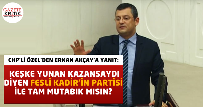 CHP'Lİ ÖZEL'DEN ERKAN AKÇAY'A YANIT: KEŞKE YUNAN KAZANSAYDI DİYEN FESLİ KADİR'İN PARTİSİ İLE TAM MUTABIK MISIN?