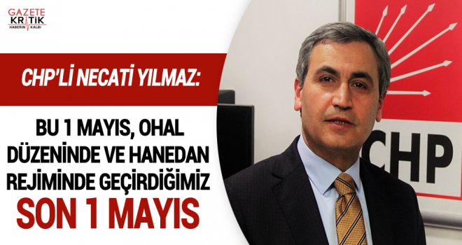 CHP'Lİ NECATİ YILMAZ: BU 1 MAYIS, OHAL DÜZENİNDE VE HANEDAN REJİMİNDE GEÇİRDİĞİMİZ SON 1 MAYIS