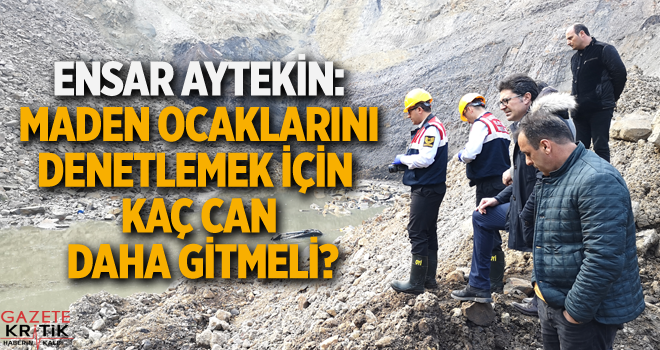 ENSAR AYTEKİN: MADEN OCAKLARINI DENETLEMEK İÇİN KAÇ CAN DAHA GİTMELİ?