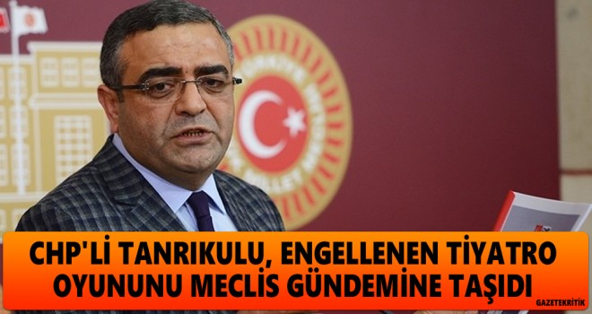 CHP'Lİ TANRIKULU, ENGELLENEN TİYATRO OYUNUNU MECLİS GÜNDEMİNE TAŞIDI