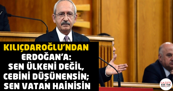 Kılıçdaroğlu'ndan Erdoğan'a: Sen ülkeni değil, cebini düşünensin; sen vatan hainisin