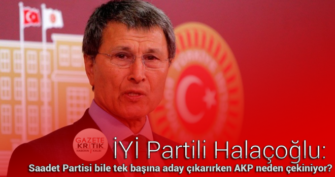 İYİ Partili Halaçoğlu: Saadet Partisi bile tek başına aday çıkarırken AKP neden çekiniyor?