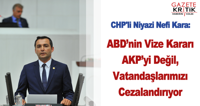 CHP'li Niyazi Nefi Kara:ABD'nin Vize Kararı AKP'yi Değil, Vatandaşlarımızı Cezalandırıyor