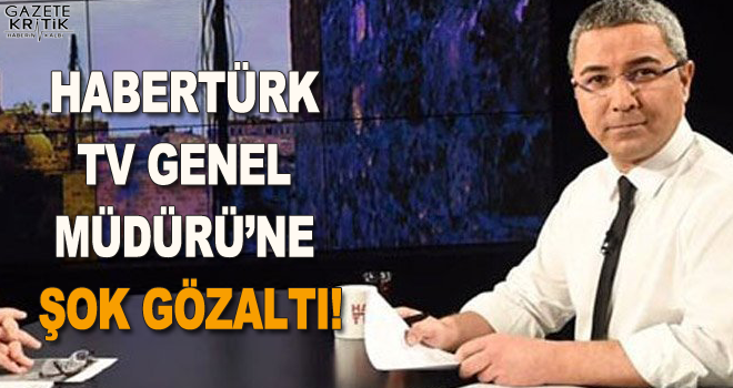 Habertürk TV Genel Müdürü'ne şok gözaltı!