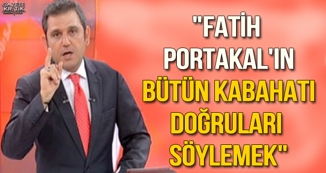 'Fatih Portakal'ın bütün kabahati doğruları söylemek'