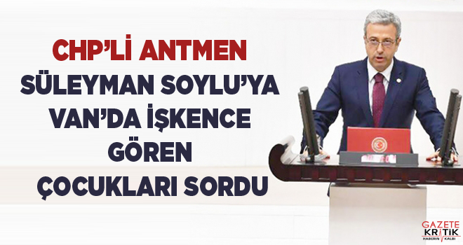 CHP'Lİ ANTMEN SÜLEYMAN SOYLU'YA VAN'DA İŞKENCE GÖREN ÇOCUKLARI SORDU