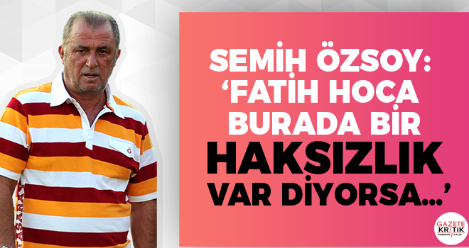 Semih Özsoy: 'Fatih hoca burada bir haksızlık var diyorsa…'