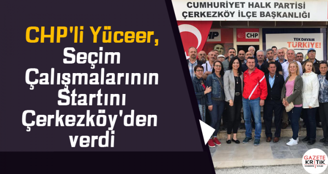 CHP'li Yüceer, Seçim Çalışmalarının Startını Çerkezköy'den verdi