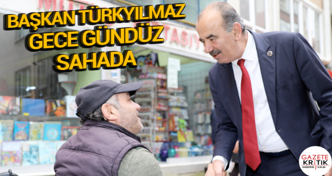 BAŞKAN TÜRKYILMAZ GECE GÜNDÜZ SAHADA