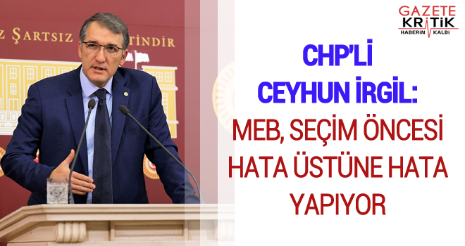 CHP'Lİ CEYHUN İRGİL:MEB, SEÇİM ÖNCESİ HATA ÜSTÜNE HATA YAPIYOR