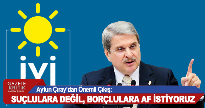 Aytun Çıray'dan Önemli Çıkış: Suçlulara değil, borçlulara af istiyoruz