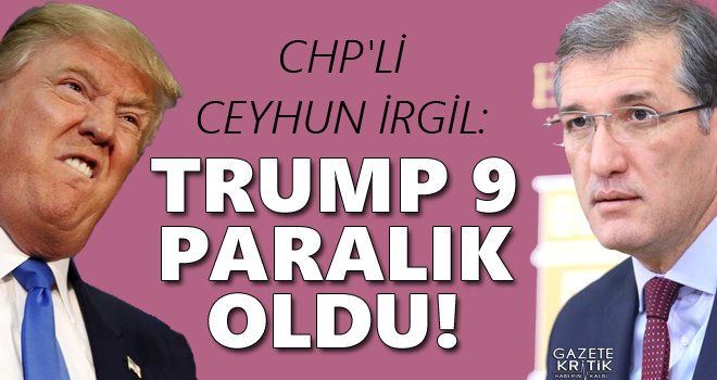 CHP'Lİ İRGİL: TRUMP 9 PARALIK OLDU!