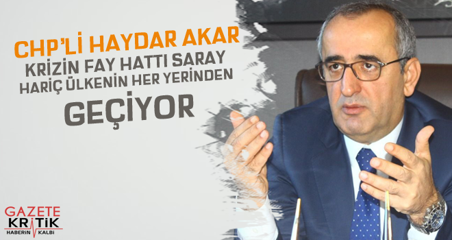 CHP'Lİ HAYDAR AKAR; KRİZİN FAY HATTI SARAY HARİÇ ÜLKENİN  HER YERİNDEN GEÇİYOR