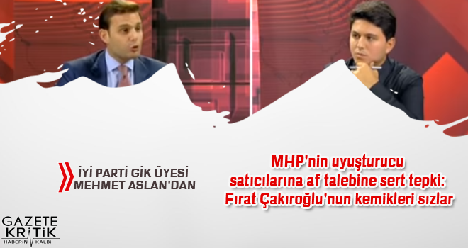 İyi Parti GİK üyesi Mehmet Aslan'dan MHP'nin uyuşturucu satıcılarına af talebine sert tepki: Fırat Çakıroğlu'nun kemikleri sızlar