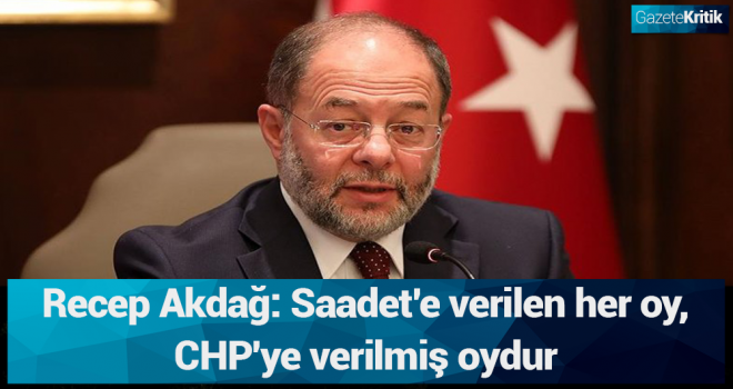 Recep Akdağ: Saadet'e verilen her oy, CHP'ye verilmiş oydur