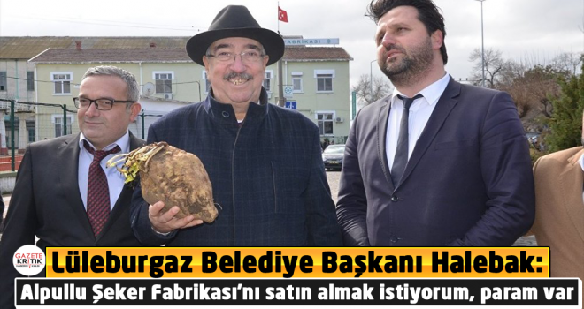 Lüleburgaz Belediye Başkanı Halebak: Alpullu Şeker Fabrikası'nı satın almak istiyorum, param var