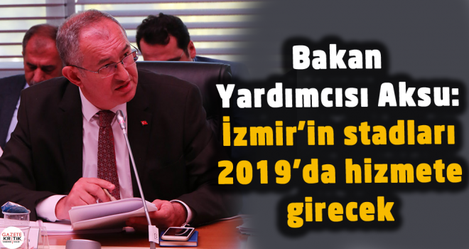 Bakan Yardımcısı Aksu: İzmir'in stadları 2019'da hizmete girecek