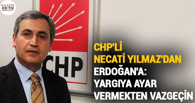 CHP'Lİ NECATİ YILMAZ'DAN ERDOĞAN'A: 'YARGIYA AYAR VERMEKTEN VAZGEÇİN'