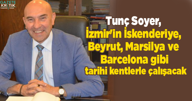 Tunç Soyer, İzmir'in İskenderiye, Beyrut, Marsilya ve Barcelona gibi tarihi kentlerle çalışacak