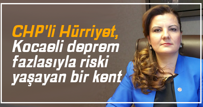 CHP'li Hürriyet, Kocaeli deprem fazlasıyla riski yaşayan bir kent