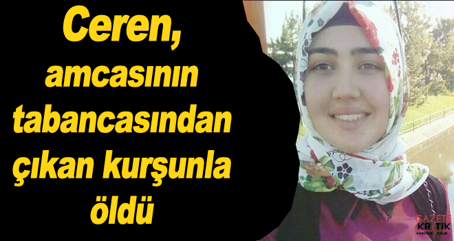 Ceren, amcasının tabancasından çıkan kurşunla öldü