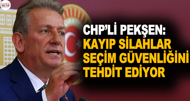 CHP'li Pekşen: Kayıp silahlar seçim güvenliğini tehdit ediyor