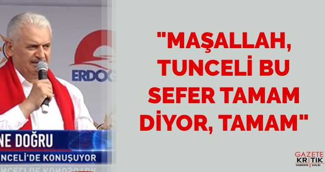 BİNALİ YILDIRIM; Maşallah, Tunceli bu sefer tamam diyor, tamam