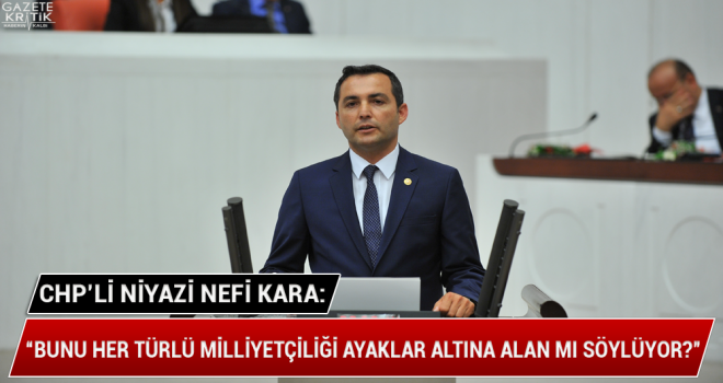 CHP'Lİ NİYAZİ NEFİ KARA:'Bunu Her Türlü Milliyetçiliği Ayaklar Altına Alan Mı Söylüyor?'